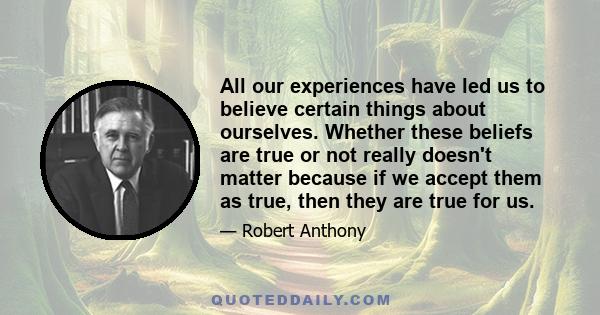 All our experiences have led us to believe certain things about ourselves. Whether these beliefs are true or not really doesn't matter because if we accept them as true, then they are true for us.