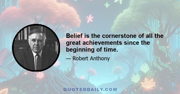 Belief is the cornerstone of all the great achievements since the beginning of time.