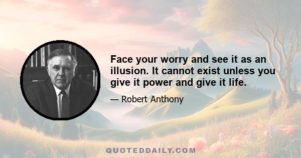 Face your worry and see it as an illusion. It cannot exist unless you give it power and give it life.