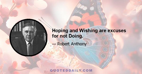 Hoping and Wishing are excuses for not Doing.