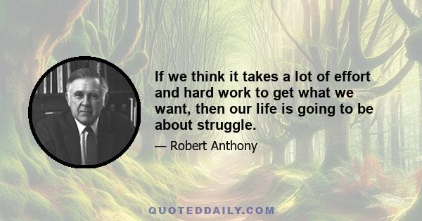 If we think it takes a lot of effort and hard work to get what we want, then our life is going to be about struggle.