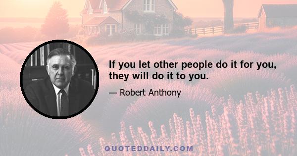 If you let other people do it for you, they will do it to you.