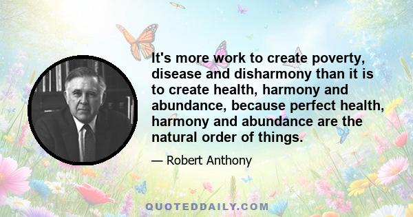 It's more work to create poverty, disease and disharmony than it is to create health, harmony and abundance, because perfect health, harmony and abundance are the natural order of things.