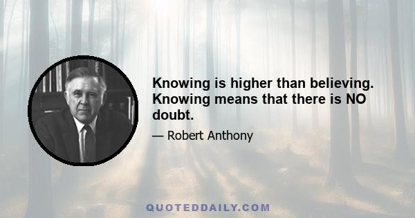 Knowing is higher than believing. Knowing means that there is NO doubt.