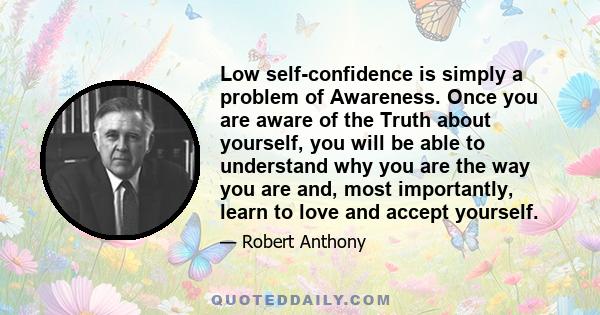 Low self-confidence is simply a problem of Awareness. Once you are aware of the Truth about yourself, you will be able to understand why you are the way you are and, most importantly, learn to love and accept yourself.