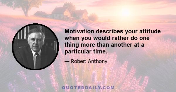 Motivation describes your attitude when you would rather do one thing more than another at a particular time.