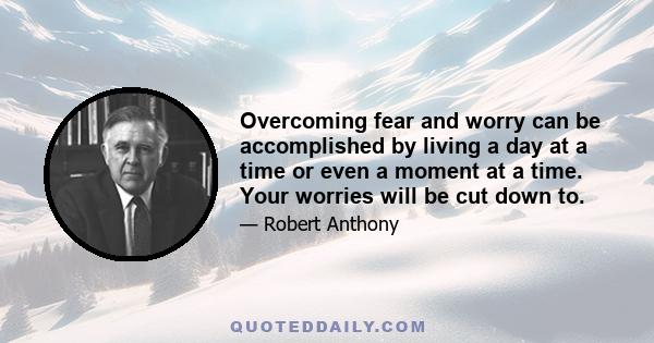 Overcoming fear and worry can be accomplished by living a day at a time or even a moment at a time. Your worries will be cut down to.