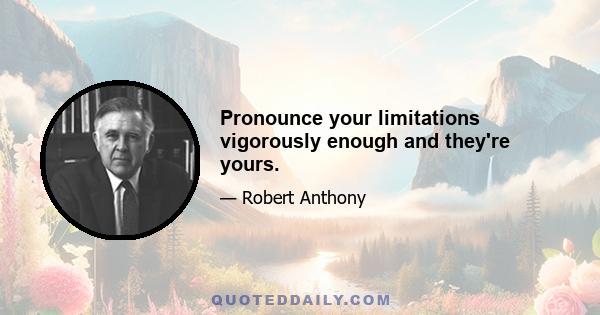 Pronounce your limitations vigorously enough and they're yours.