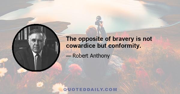 The opposite of bravery is not cowardice but conformity.