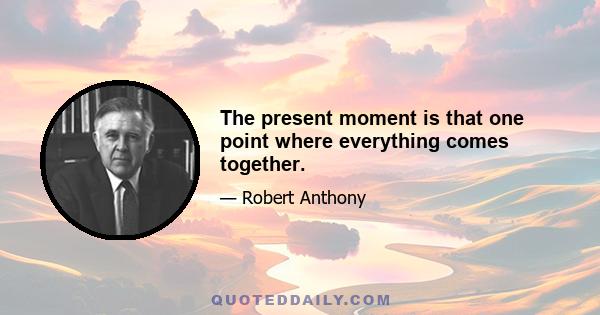 The present moment is that one point where everything comes together.