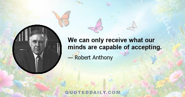 We can only receive what our minds are capable of accepting.