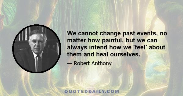 We cannot change past events, no matter how painful, but we can always intend how we 'feel' about them and heal ourselves.