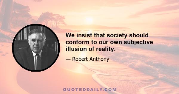 We insist that society should conform to our own subjective illusion of reality.