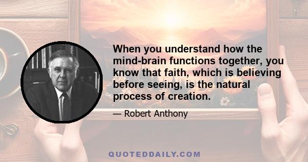 When you understand how the mind-brain functions together, you know that faith, which is believing before seeing, is the natural process of creation.