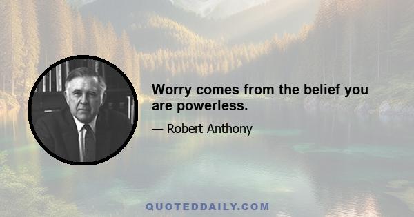 Worry comes from the belief you are powerless.