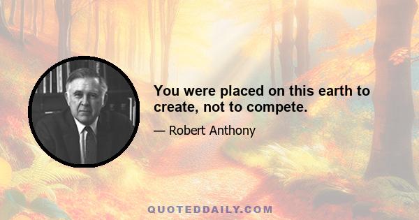 You were placed on this earth to create, not to compete.