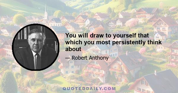 You will draw to yourself that which you most persistently think about