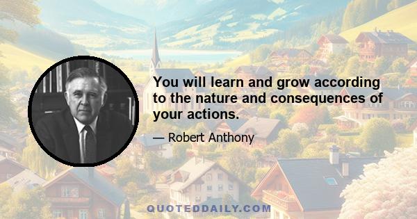 You will learn and grow according to the nature and consequences of your actions.