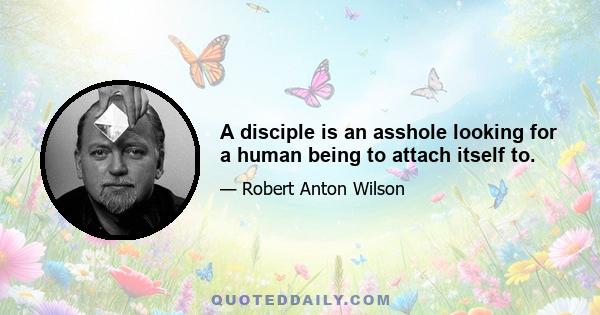 A disciple is an asshole looking for a human being to attach itself to.