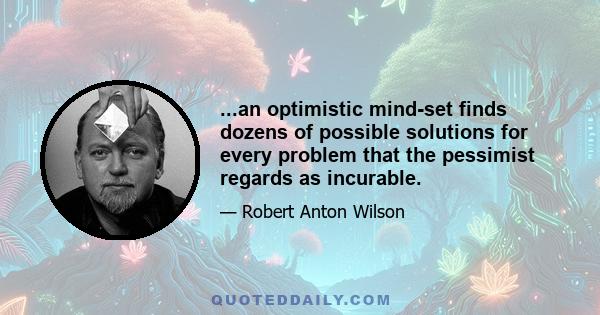 ...an optimistic mind-set finds dozens of possible solutions for every problem that the pessimist regards as incurable.