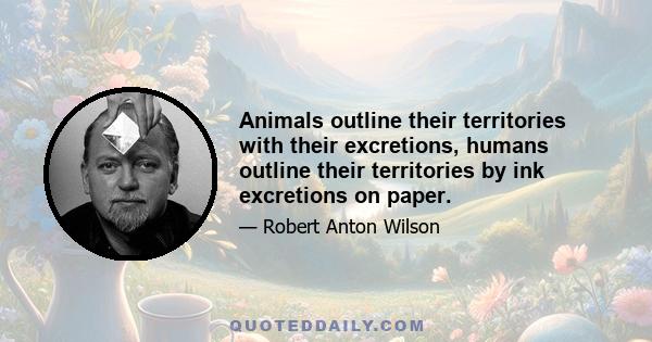 Animals outline their territories with their excretions, humans outline their territories by ink excretions on paper.