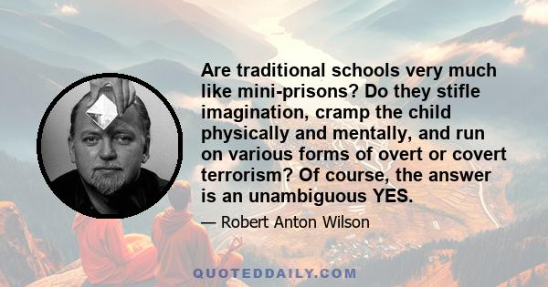 Are traditional schools very much like mini-prisons? Do they stifle imagination, cramp the child physically and mentally, and run on various forms of overt or covert terrorism? Of course, the answer is an unambiguous