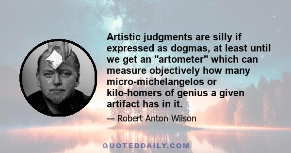 Artistic judgments are silly if expressed as dogmas, at least until we get an artometer which can measure objectively how many micro-michelangelos or kilo-homers of genius a given artifact has in it.