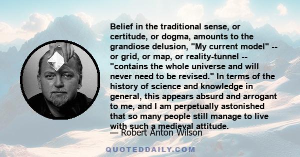 Belief in the traditional sense, or certitude, or dogma, amounts to the grandiose delusion, My current model -- or grid, or map, or reality-tunnel -- contains the whole universe and will never need to be revised. In