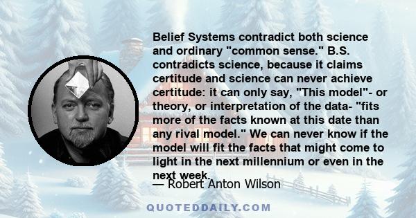 Belief Systems contradict both science and ordinary common sense. B.S. contradicts science, because it claims certitude and science can never achieve certitude: it can only say, This model- or theory, or interpretation