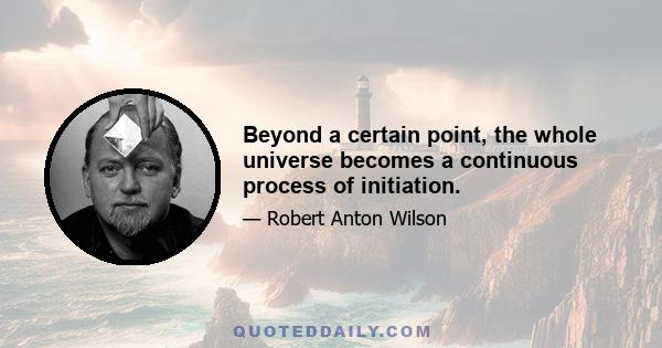 Beyond a certain point, the whole universe becomes a continuous process of initiation.