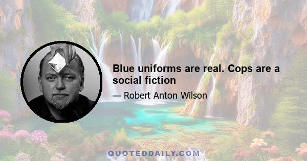 Blue uniforms are real. Cops are a social fiction