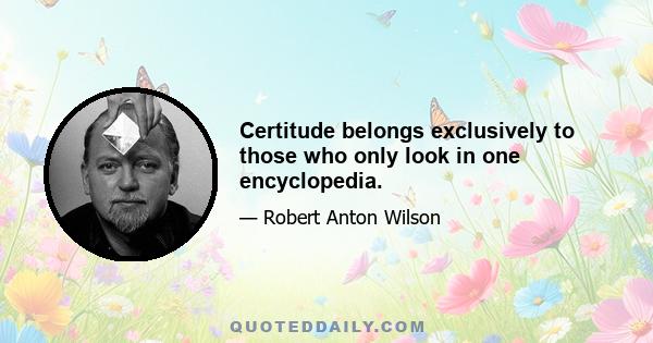 Certitude belongs exclusively to those who only look in one encyclopedia.