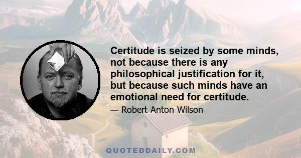 Certitude is seized by some minds, not because there is any philosophical justification for it, but because such minds have an emotional need for certitude.