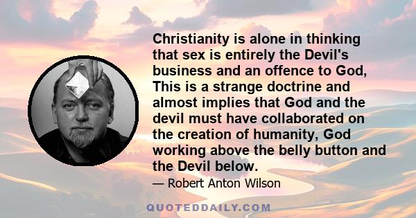 Christianity is alone in thinking that sex is entirely the Devil's business and an offence to God, This is a strange doctrine and almost implies that God and the devil must have collaborated on the creation of humanity, 