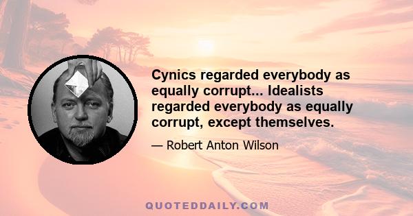 Cynics regarded everybody as equally corrupt... Idealists regarded everybody as equally corrupt, except themselves.