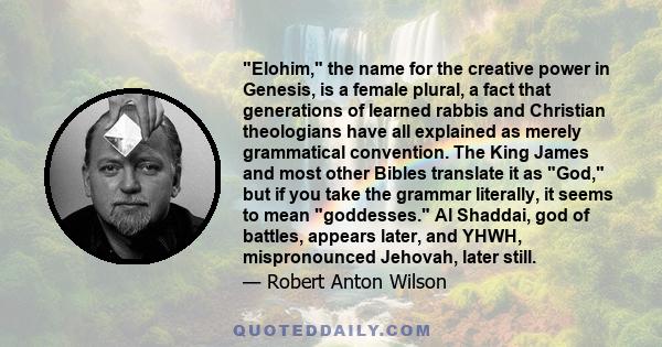 Elohim, the name for the creative power in Genesis, is a female plural, a fact that generations of learned rabbis and Christian theologians have all explained as merely grammatical convention. The King James and most