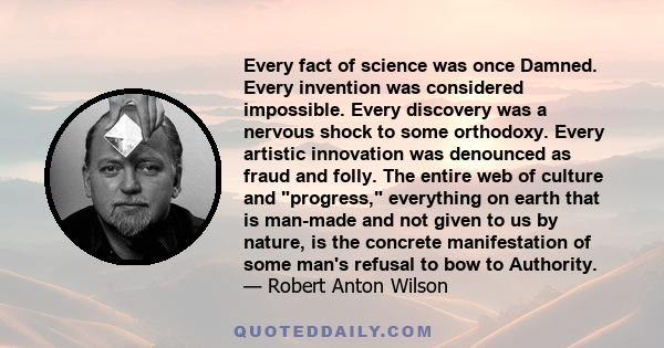 Every fact of science was once Damned. Every invention was considered impossible. Every discovery was a nervous shock to some orthodoxy. Every artistic innovation was denounced as fraud and folly. The entire web of