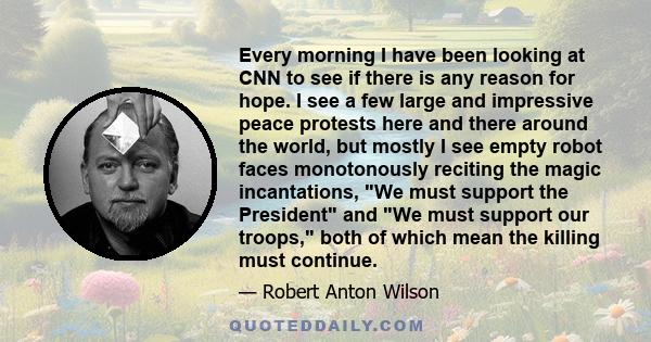 Every morning I have been looking at CNN to see if there is any reason for hope. I see a few large and impressive peace protests here and there around the world, but mostly I see empty robot faces monotonously reciting