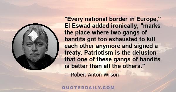 Every national border in Europe, El Eswad added ironically, marks the place where two gangs of bandits got too exhausted to kill each other anymore and signed a treaty. Patriotism is the delusion that one of these gangs 