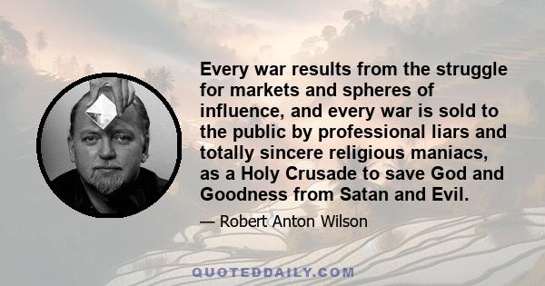 Every war results from the struggle for markets and spheres of influence, and every war is sold to the public by professional liars and totally sincere religious maniacs, as a Holy Crusade to save God and Goodness from