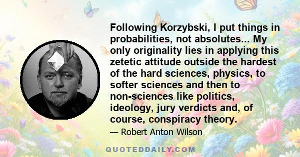 Following Korzybski, I put things in probabilities, not absolutes... My only originality lies in applying this zetetic attitude outside the hardest of the hard sciences, physics, to softer sciences and then to