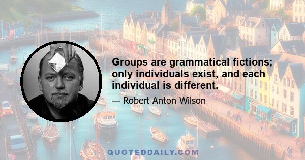 Groups are grammatical fictions; only individuals exist, and each individual is different.