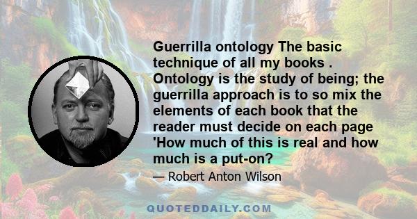 Guerrilla ontology The basic technique of all my books . Ontology is the study of being; the guerrilla approach is to so mix the elements of each book that the reader must decide on each page 'How much of this is real