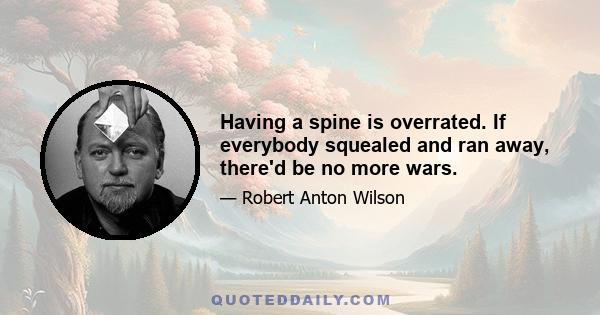 Having a spine is overrated. If everybody squealed and ran away, there'd be no more wars.