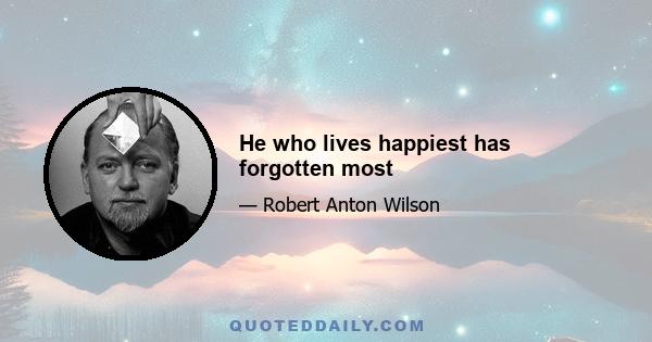 He who lives happiest has forgotten most