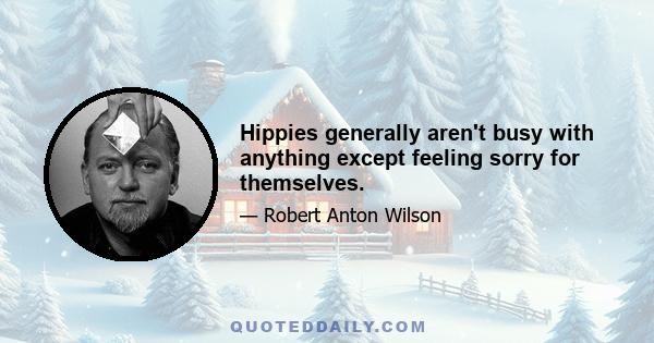 Hippies generally aren't busy with anything except feeling sorry for themselves.