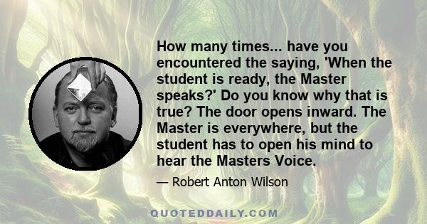 How many times... have you encountered the saying, 'When the student is ready, the Master speaks?' Do you know why that is true? The door opens inward. The Master is everywhere, but the student has to open his mind to