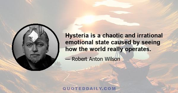 Hysteria is a chaotic and irrational emotional state caused by seeing how the world really operates.