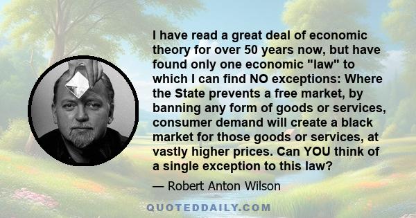 I have read a great deal of economic theory for over 50 years now, but have found only one economic law to which I can find NO exceptions: Where the State prevents a free market, by banning any form of goods or