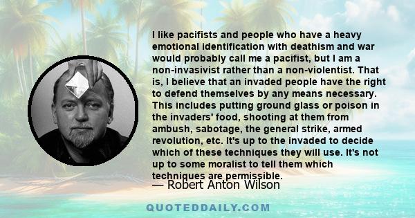 I like pacifists and people who have a heavy emotional identification with deathism and war would probably call me a pacifist, but I am a non-invasivist rather than a non-violentist. That is, I believe that an invaded